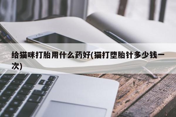 买流产药打胎药保密发货给猫咪打胎用什么药好(猫打堕胎针多少钱一次)