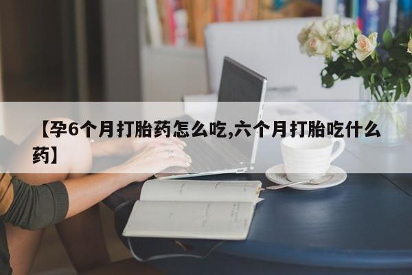 买流产药打胎药保密发货【孕6个月打胎药怎么吃,六个月打胎吃什么药】