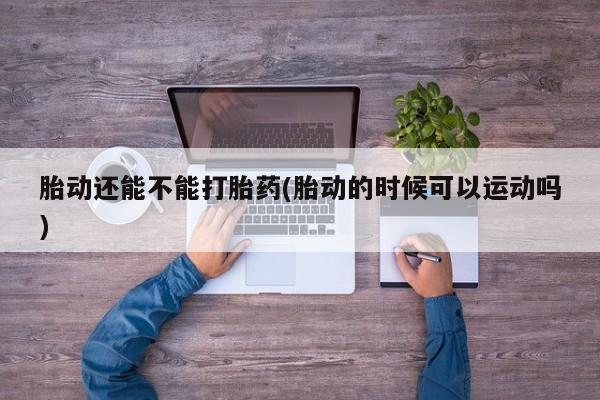买流产药打胎药保密发货胎动还能不能打胎药(胎动的时候可以运动吗)