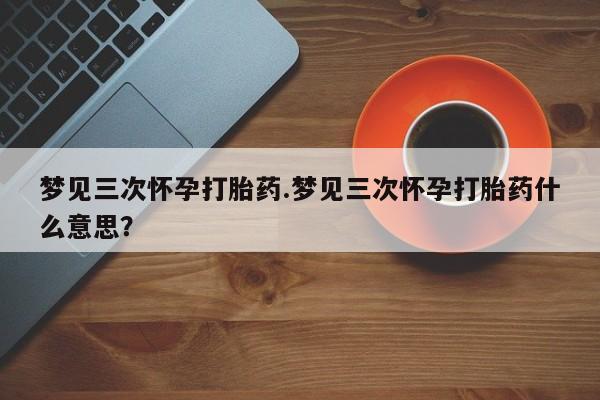 买流产药打胎药保密发货梦见三次怀孕打胎药.梦见三次怀孕打胎药什么意思？