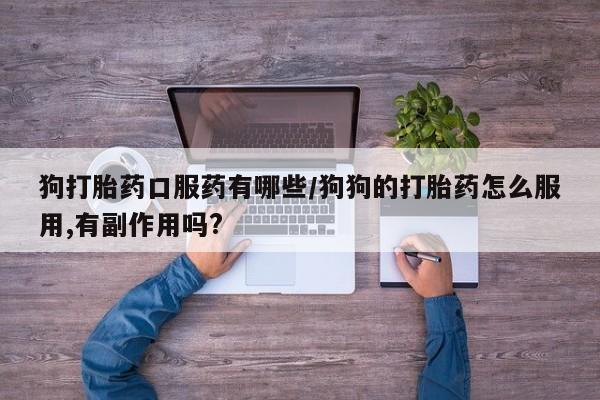 买流产药打胎药保密发货狗打胎药口服药有哪些/狗狗的打胎药怎么服用,有副作用吗?