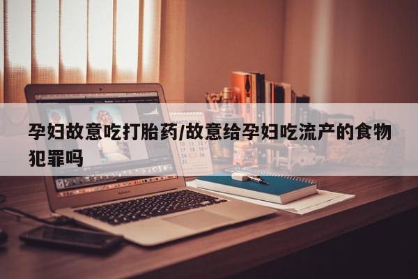 买流产药打胎药保密发货孕妇故意吃打胎药/故意给孕妇吃流产的食物犯罪吗