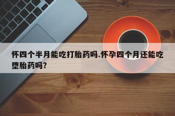 买流产药打胎药保密发货怀四个半月能吃打胎药吗.怀孕四个月还能吃堕胎药吗？