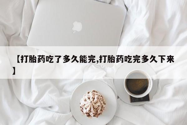 买流产药打胎药保密发货【打胎药吃了多久能完,打胎药吃完多久下来】