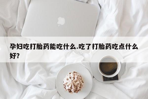 买流产药打胎药保密发货孕妇吃打胎药能吃什么.吃了打胎药吃点什么好？