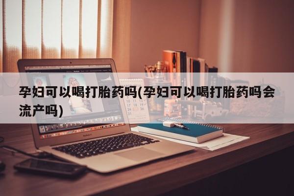 买流产药打胎药保密发货孕妇可以喝打胎药吗(孕妇可以喝打胎药吗会流产吗)