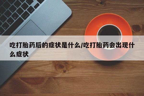 买流产药打胎药保密发货吃打胎药后的症状是什么/吃打胎药会出现什么症状