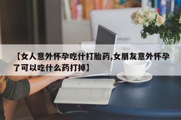 买流产药打胎药保密发货【女人意外怀孕吃什打胎药,女朋友意外怀孕了可以吃什么药打掉】