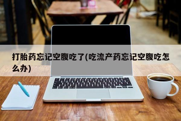 买流产药打胎药保密发货打胎药忘记空腹吃了(吃流产药忘记空腹吃怎么办)