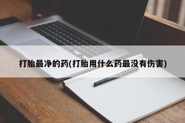 买流产药打胎药保密发货打胎最净的药(打胎用什么药最没有伤害)