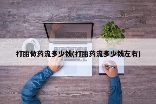 买流产药打胎药保密发货打胎做药流多少钱(打胎药流多少钱左右)