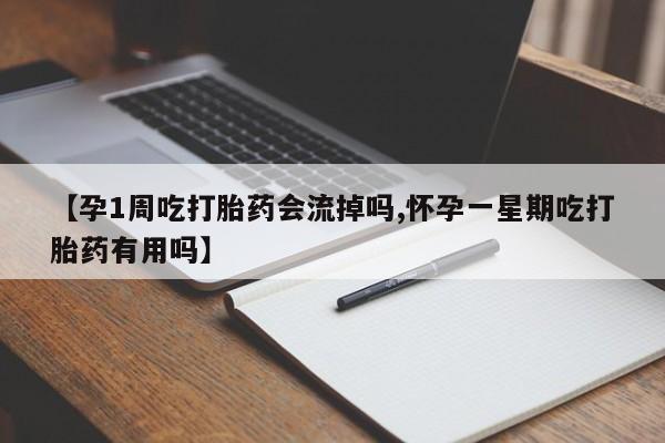 买流产药打胎药保密发货【孕1周吃打胎药会流掉吗,怀孕一星期吃打胎药有用吗】