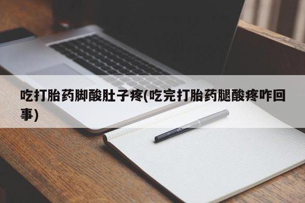 买流产药打胎药保密发货吃打胎药脚酸肚子疼(吃完打胎药腿酸疼咋回事)