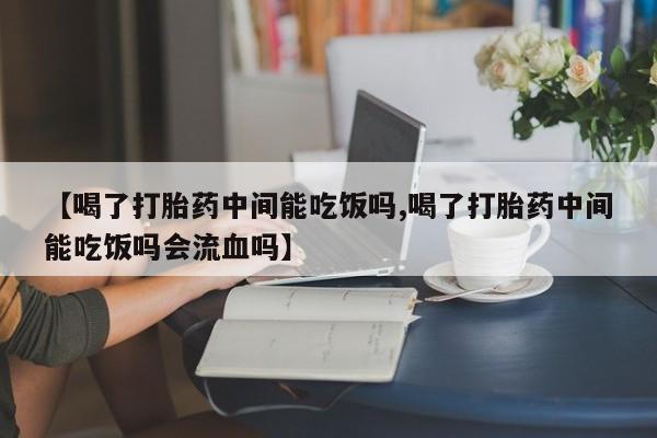 买流产药打胎药保密发货【喝了打胎药中间能吃饭吗,喝了打胎药中间能吃饭吗会流血吗】