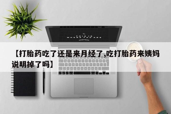 买流产药打胎药保密发货【打胎药吃了还是来月经了,吃打胎药来姨妈说明掉了吗】
