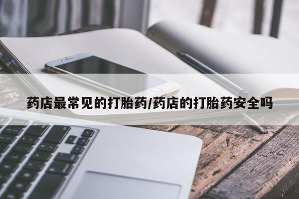买流产药打胎药保密发货药店最常见的打胎药/药店的打胎药安全吗