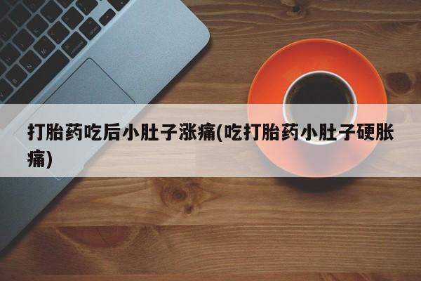 买流产药打胎药保密发货打胎药吃后小肚子涨痛(吃打胎药小肚子硬胀痛)