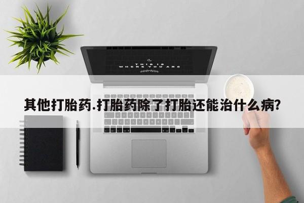 买流产药打胎药保密发货其他打胎药.打胎药除了打胎还能治什么病？