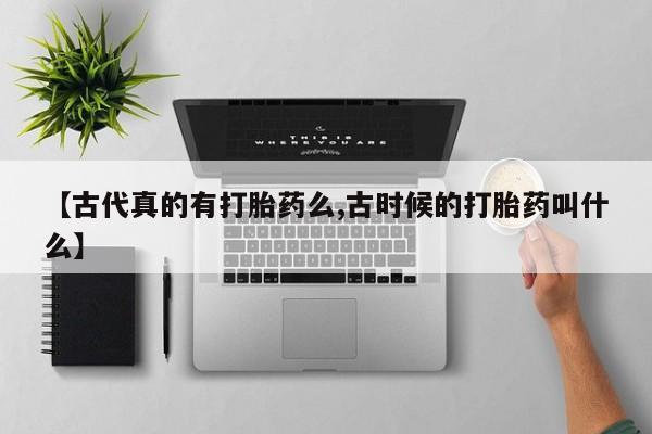 买流产药打胎药保密发货【古代真的有打胎药么,古时候的打胎药叫什么】