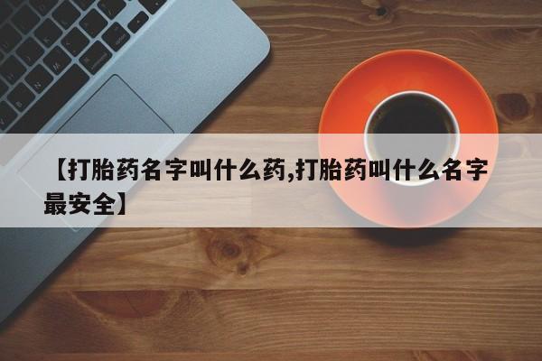 买流产药打胎药保密发货【打胎药名字叫什么药,打胎药叫什么名字 最安全】