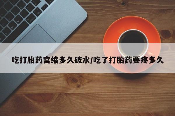买流产药打胎药保密发货吃打胎药宫缩多久破水/吃了打胎药要疼多久