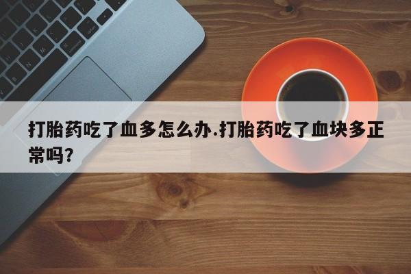 买流产药打胎药保密发货打胎药吃了血多怎么办.打胎药吃了血块多正常吗？