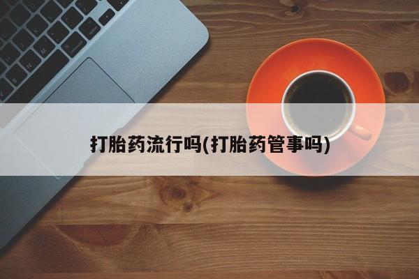 买流产药打胎药保密发货打胎药流行吗(打胎药管事吗)