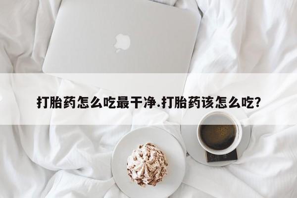 买流产药打胎药保密发货打胎药怎么吃最干净.打胎药该怎么吃？