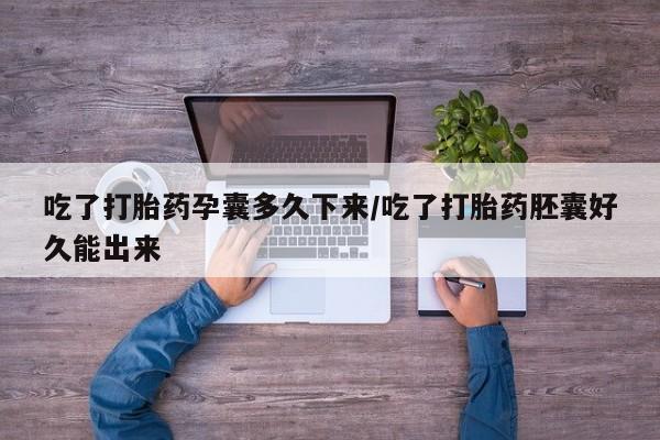 买流产药打胎药保密发货吃了打胎药孕囊多久下来/吃了打胎药胚囊好久能出来
