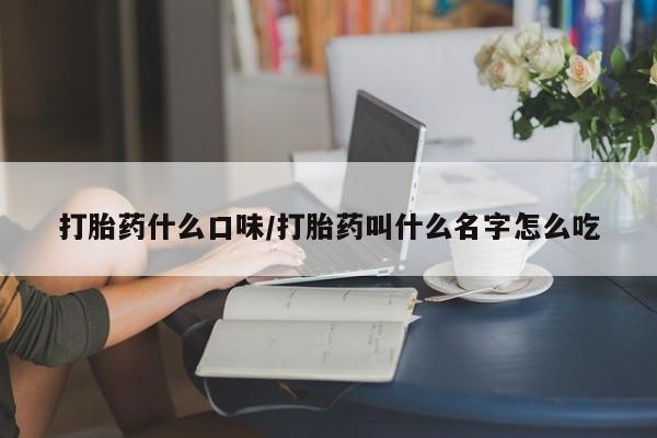 买流产药打胎药保密发货打胎药什么口味/打胎药叫什么名字怎么吃