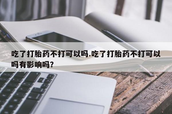 买流产药打胎药保密发货吃了打胎药不打可以吗.吃了打胎药不打可以吗有影响吗？
