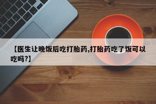 买流产药打胎药保密发货【医生让晚饭后吃打胎药,打胎药吃了饭可以吃吗?】