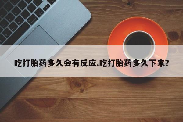 买流产药打胎药保密发货吃打胎药多久会有反应.吃打胎药多久下来？