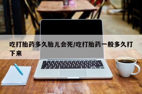 买流产药打胎药保密发货吃打胎药多久胎儿会死/吃打胎药一般多久打下来