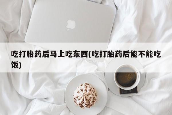 买流产药打胎药保密发货吃打胎药后马上吃东西(吃打胎药后能不能吃饭)