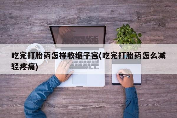 买流产药打胎药保密发货吃完打胎药怎样收缩子宫(吃完打胎药怎么减轻疼痛)