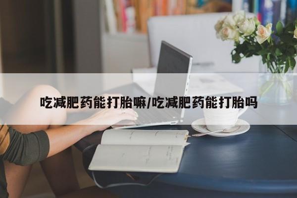 买流产药打胎药保密发货吃减肥药能打胎嘛/吃减肥药能打胎吗