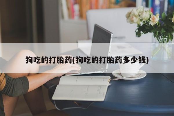 买流产药打胎药保密发货狗吃的打胎药(狗吃的打胎药多少钱)