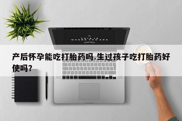 买流产药打胎药保密发货产后怀孕能吃打胎药吗.生过孩子吃打胎药好使吗？