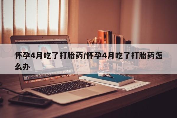 买流产药打胎药保密发货怀孕4月吃了打胎药/怀孕4月吃了打胎药怎么办