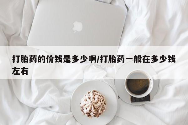 买流产药打胎药保密发货打胎药的价钱是多少啊/打胎药一般在多少钱左右