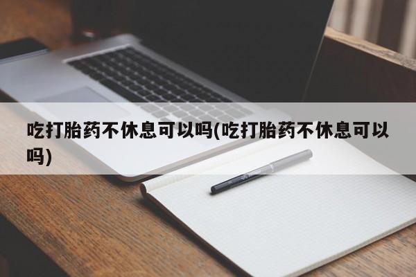 买流产药打胎药保密发货吃打胎药不休息可以吗(吃打胎药不休息可以吗)