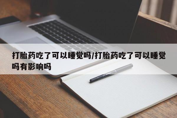 买流产药打胎药保密发货打胎药吃了可以睡觉吗/打胎药吃了可以睡觉吗有影响吗