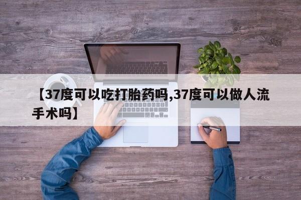 买流产药打胎药保密发货【37度可以吃打胎药吗,37度可以做人流手术吗】