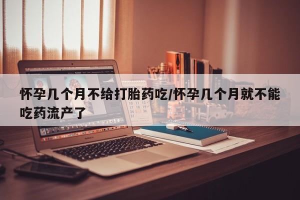 买流产药打胎药保密发货怀孕几个月不给打胎药吃/怀孕几个月就不能吃药流产了