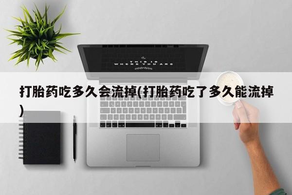 买流产药打胎药保密发货打胎药吃多久会流掉(打胎药吃了多久能流掉)