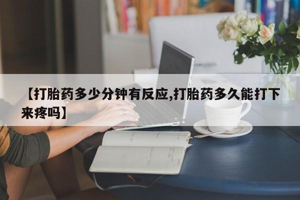 买流产药打胎药保密发货【打胎药多少分钟有反应,打胎药多久能打下来疼吗】