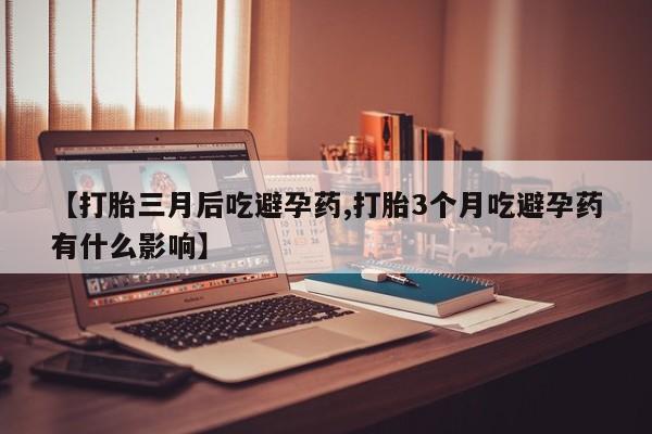 买流产药打胎药保密发货【打胎三月后吃避孕药,打胎3个月吃避孕药有什么影响】