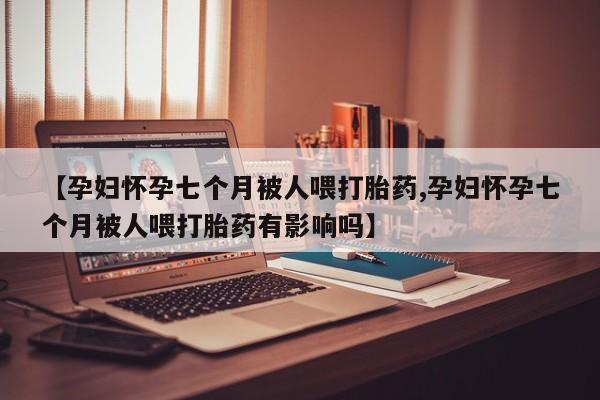买流产药打胎药保密发货【孕妇怀孕七个月被人喂打胎药,孕妇怀孕七个月被人喂打胎药有影响吗】