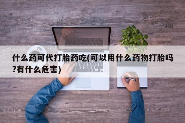 买流产药打胎药保密发货什么药可代打胎药吃(可以用什么药物打胎吗?有什么危害)